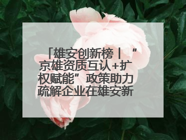 雄安创新榜丨“京雄资质互认+扩权赋能”政策助力疏解企业在雄安新区落地运营